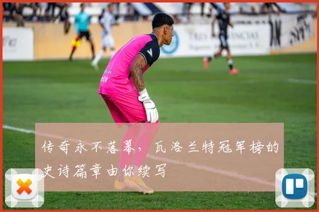 传奇永不落幕,瓦洛兰特冠军榜的史诗篇章由你续写