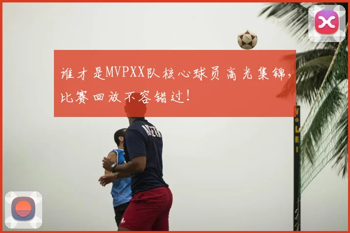 谁才是MVPXX队核心球员高光集锦，比赛回放不容错过！