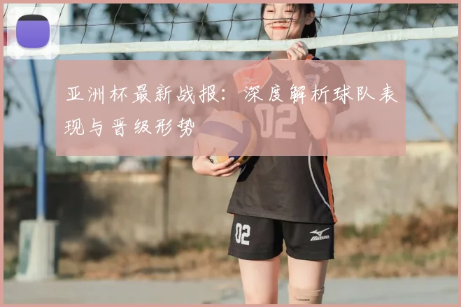 亚洲杯最新战报:深度解析球队表现与晋级形势