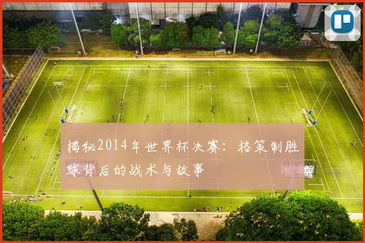 揭秘2014年世界杯决赛：格策制胜球背后的战术与故事