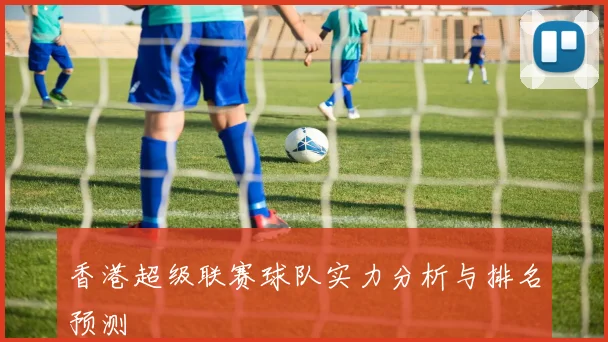 香港超级联赛球队实力分析与排名预测