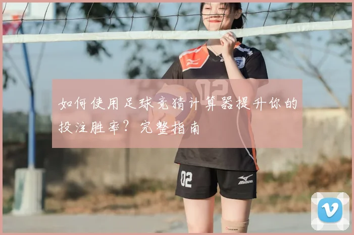 如何使用足球竞猜计算器提升你的投注胜率?完整指南