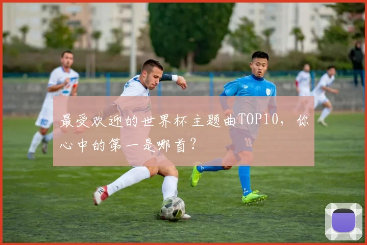 最受欢迎的世界杯主题曲TOP10，你心中的第一是哪首？