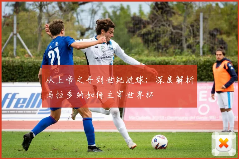 从上帝之手到世纪进球：深度解析马拉多纳如何主宰世界杯
