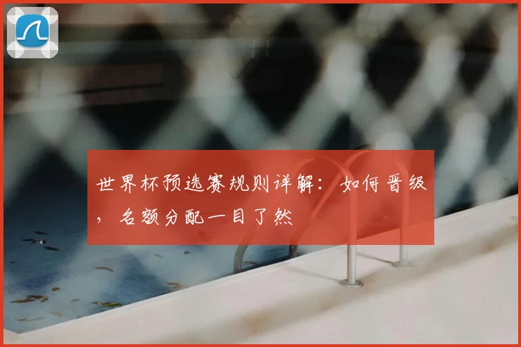 世界杯预选赛规则详解：如何晋级，名额分配一目了然