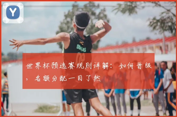 世界杯预选赛规则详解：如何晋级，名额分配一目了然