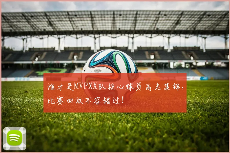 谁才是MVPXX队核心球员高光集锦，比赛回放不容错过！