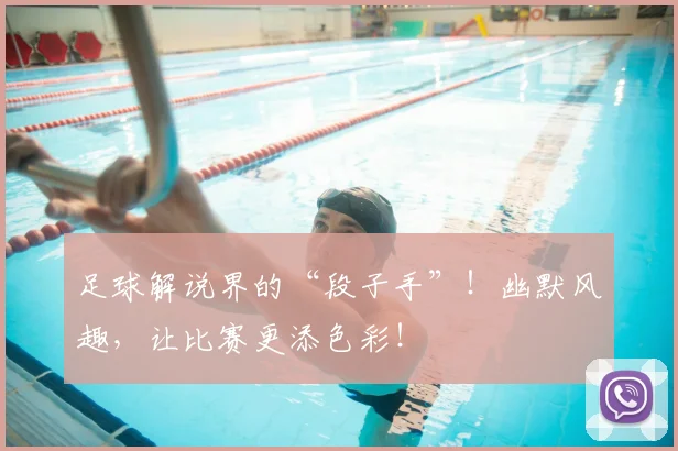 足球解说界的“段子手”！幽默风趣，让比赛更添色彩！