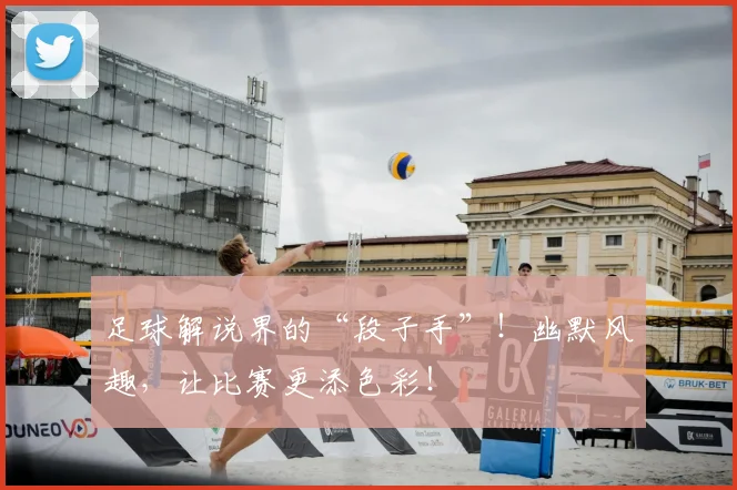 足球解说界的“段子手”!幽默风趣,让比赛更添色彩!
