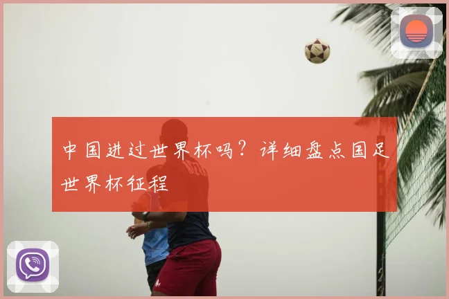 中国进过世界杯吗?详细盘点国足世界杯征程